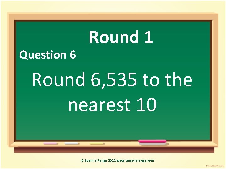 Question 6 Round 1 Round 6, 535 to the nearest 10 © Seomra Ranga