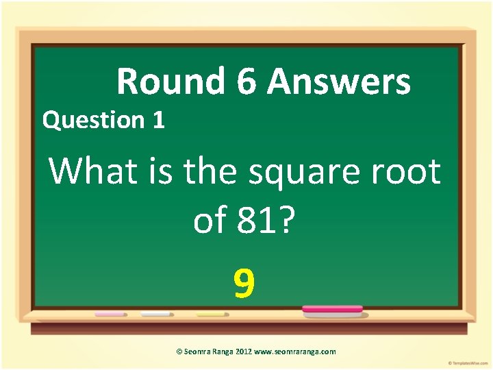 Round 6 Answers Question 1 What is the square root of 81? 9 ©