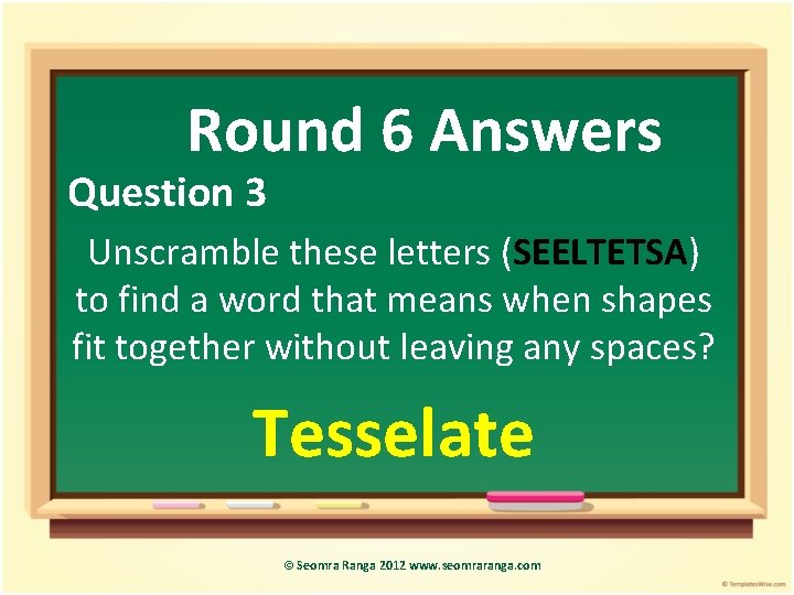 Round 6 Answers Question 3 Unscramble these letters (SEELTETSA) to find a word that