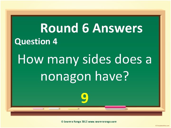 Round 6 Answers Question 4 How many sides does a nonagon have? 9 ©
