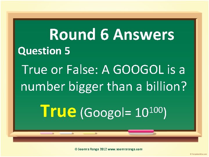 Round 6 Answers Question 5 True or False: A GOOGOL is a number bigger