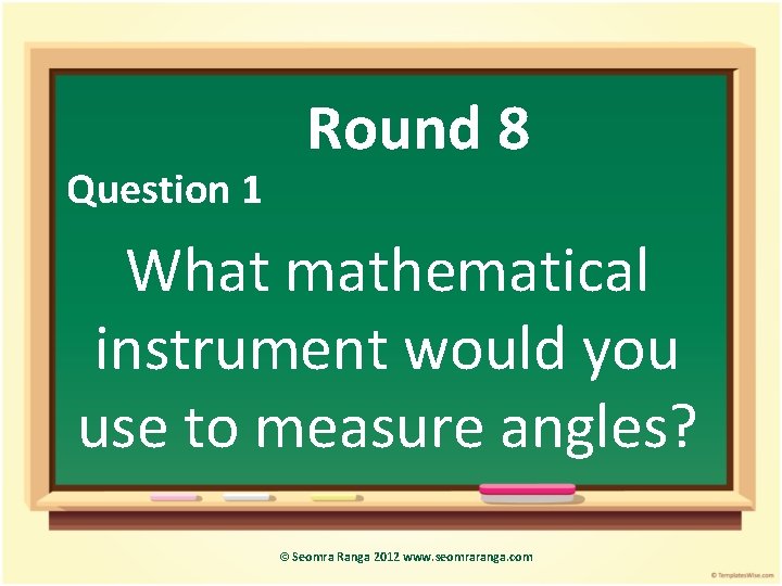 Question 1 Round 8 What mathematical instrument would you use to measure angles? ©