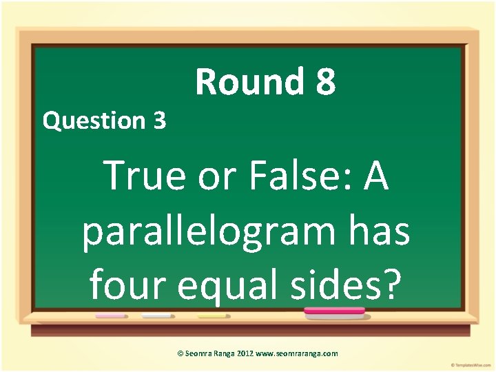 Question 3 Round 8 True or False: A parallelogram has four equal sides? ©