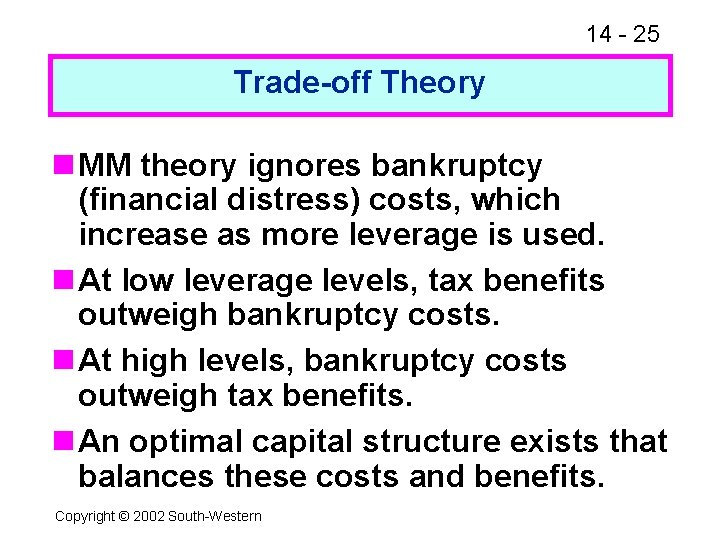 14 - 25 Trade-off Theory n MM theory ignores bankruptcy (financial distress) costs, which