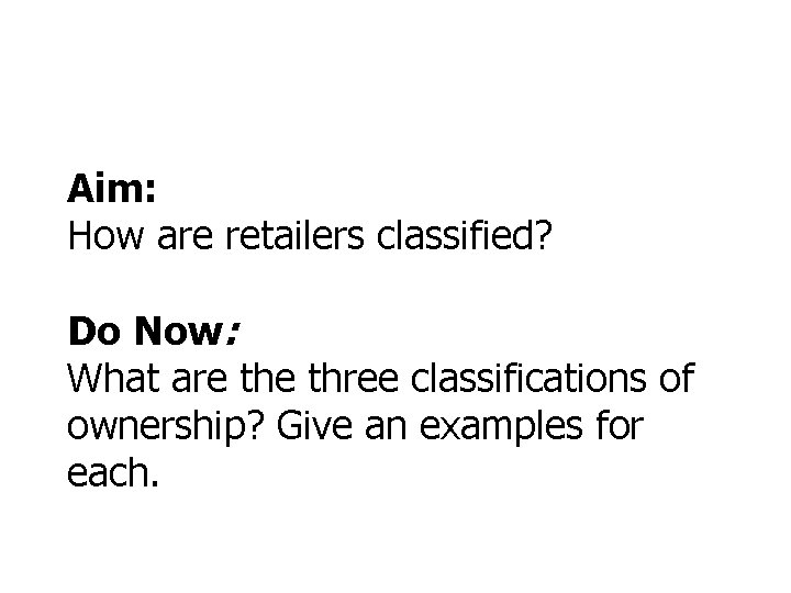 Aim: How are retailers classified? Do Now: What are three classifications of ownership? Give Aim: How are retailers classified? Do Now: What are three classifications of ownership? Give
