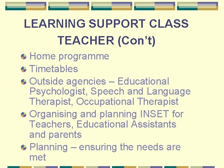 LEARNING SUPPORT CLASS TEACHER (Con’t) Home programme Timetables Outside agencies – Educational Psychologist, Speech