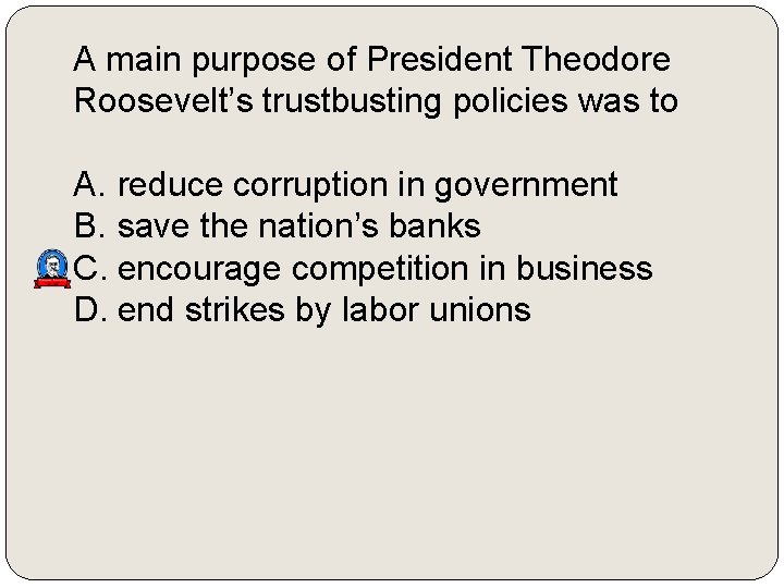 A main purpose of President Theodore Roosevelt’s trustbusting policies was to A. reduce corruption