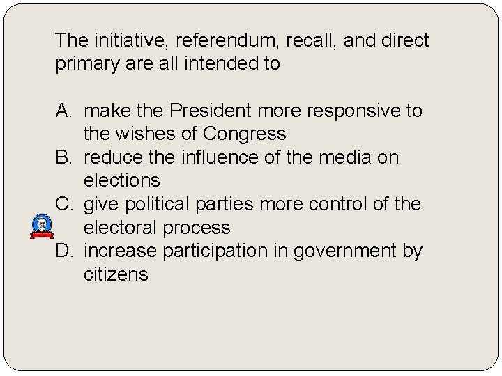 The initiative, referendum, recall, and direct primary are all intended to A. make the