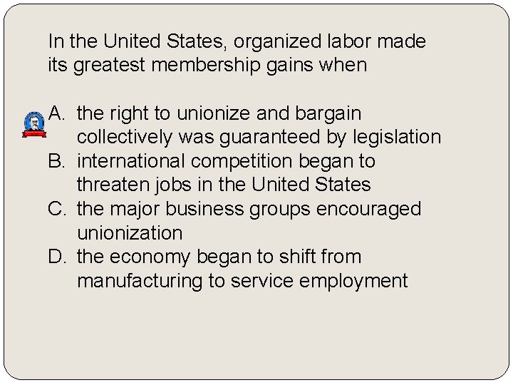 In the United States, organized labor made its greatest membership gains when A. the