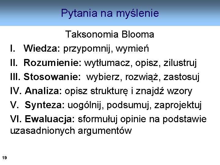 Pytania na myślenie Taksonomia Blooma I. Wiedza: przypomnij, wymień II. Rozumienie: wytłumacz, opisz, zilustruj