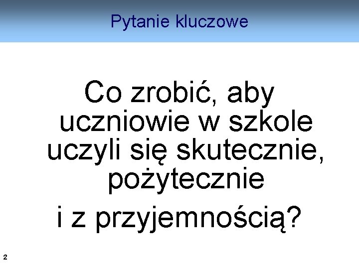 Pytanie kluczowe Co zrobić, aby uczniowie w szkole uczyli się skutecznie, pożytecznie i z