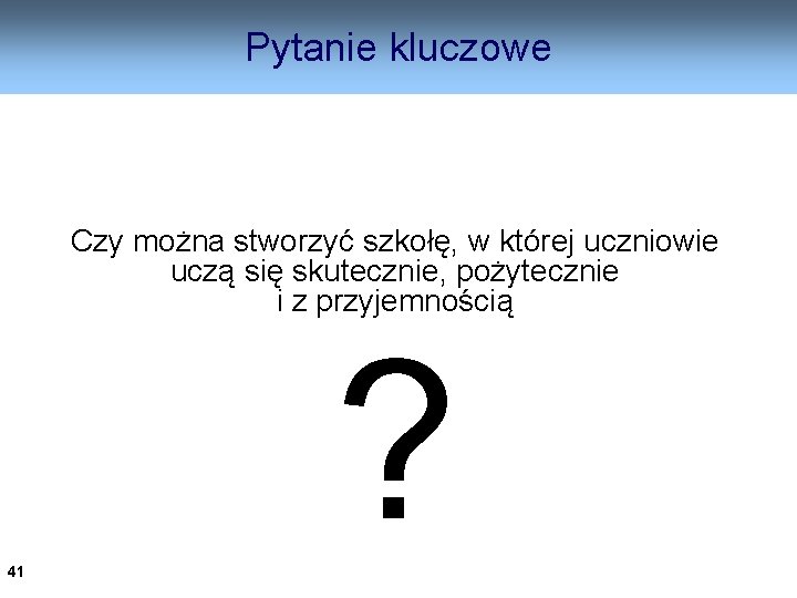 Pytanie kluczowe Czy można stworzyć szkołę, w której uczniowie uczą się skutecznie, pożytecznie i