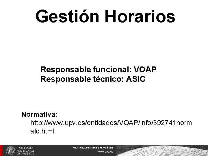 Gestión Horarios Responsable funcional: VOAP Responsable técnico: ASIC Normativa: http: //www. upv. es/entidades/VOAP/info/392741 norm