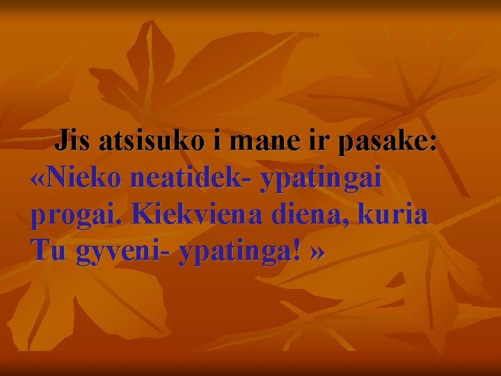  Jis atsisuko i mane ir pasake: «Nieko neatidek- ypatingai progai. Kiekviena diena, kuria