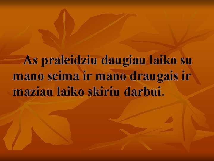  As praleidziu daugiau laiko su mano seima ir mano draugais ir maziau laiko