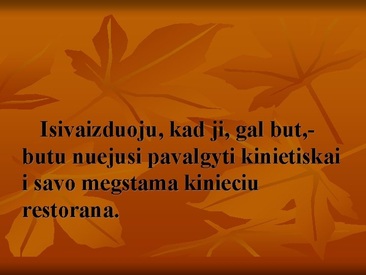 Isivaizduoju, kad ji, gal but, - butu nuejusi pavalgyti kinietiskai i savo megstama kinieciu