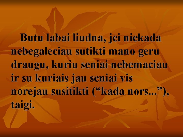 Butu labai liudna, jei niekada nebegaleciau sutikti mano geru draugu, kuriu seniai nebemaciau ir