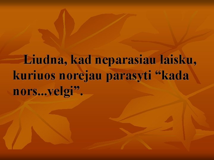 Liudna, kad neparasiau laisku, kuriuos norejau parasyti “kada nors. . . velgi”. 