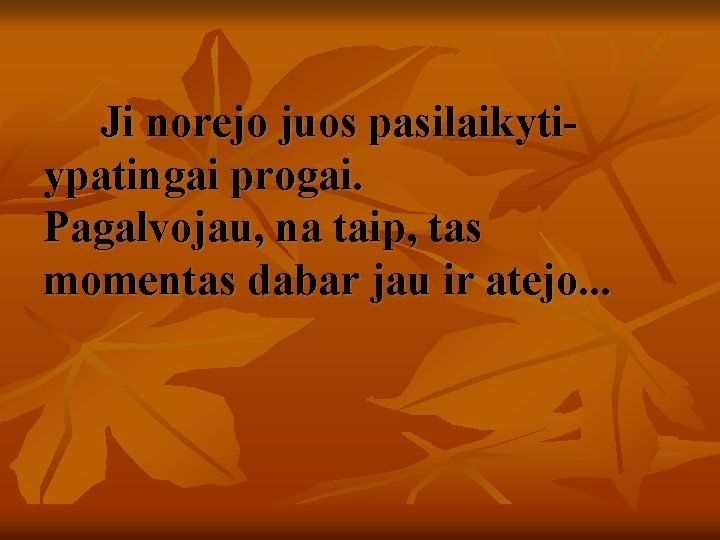  Ji norejo juos pasilaikyti- ypatingai progai. Pagalvojau, na taip, tas momentas dabar jau