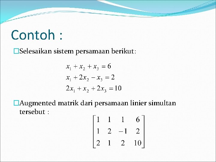 Contoh : �Selesaikan sistem persamaan berikut: �Augmented matrik dari persamaan linier simultan tersebut :