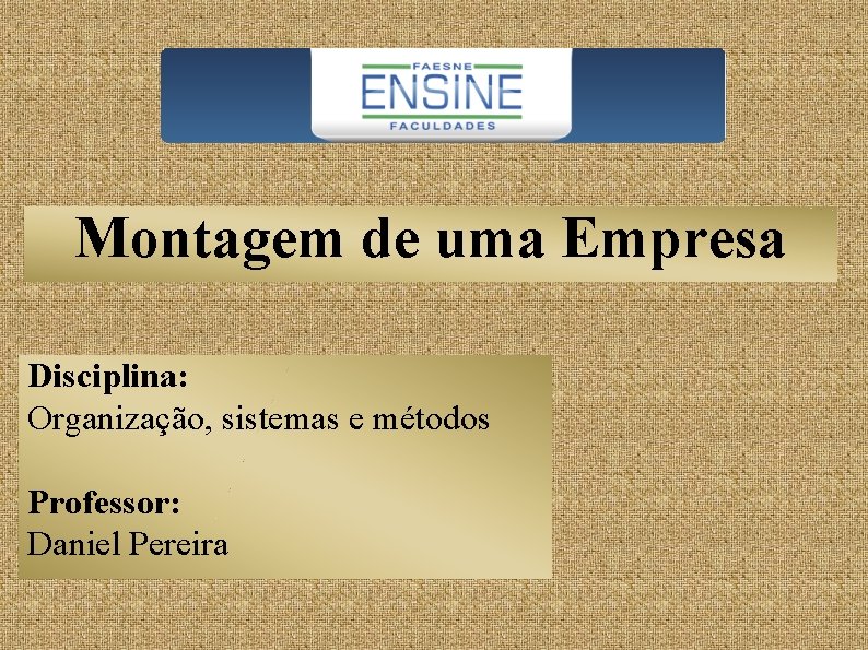 Montagem de uma Empresa Disciplina: Organização, sistemas e métodos Professor: Daniel Pereira 