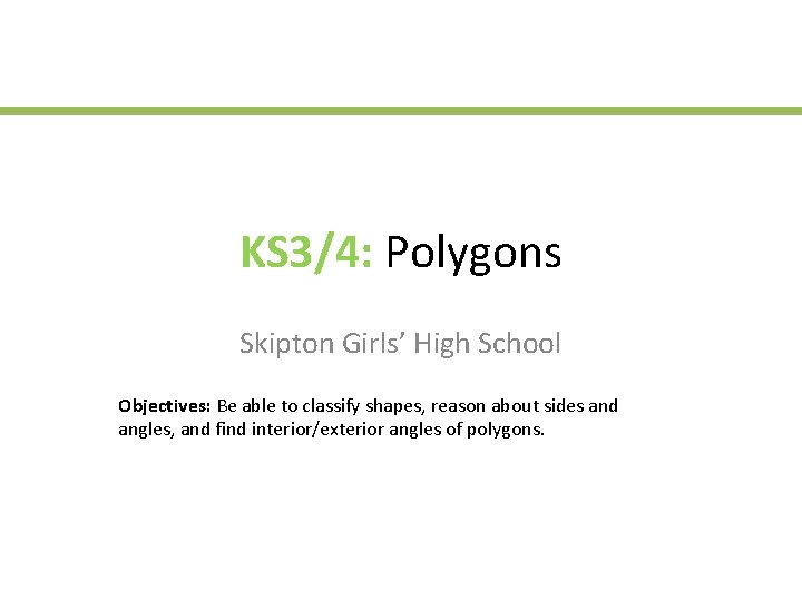 KS 3/4: Polygons Skipton Girls’ High School Objectives: Be able to classify shapes, reason KS 3/4: Polygons Skipton Girls’ High School Objectives: Be able to classify shapes, reason