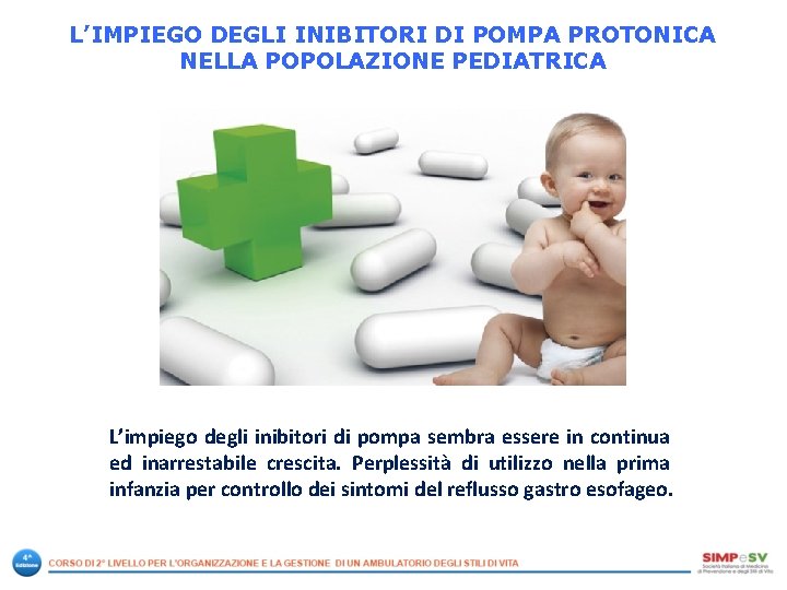 L’IMPIEGO DEGLI INIBITORI DI POMPA PROTONICA NELLA POPOLAZIONE PEDIATRICA L’impiego degli inibitori di pompa L’IMPIEGO DEGLI INIBITORI DI POMPA PROTONICA NELLA POPOLAZIONE PEDIATRICA L’impiego degli inibitori di pompa
