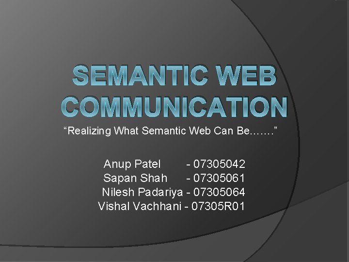 SEMANTIC WEB COMMUNICATION “Realizing What Semantic Web Can Be……. ” Anup Patel - 07305042