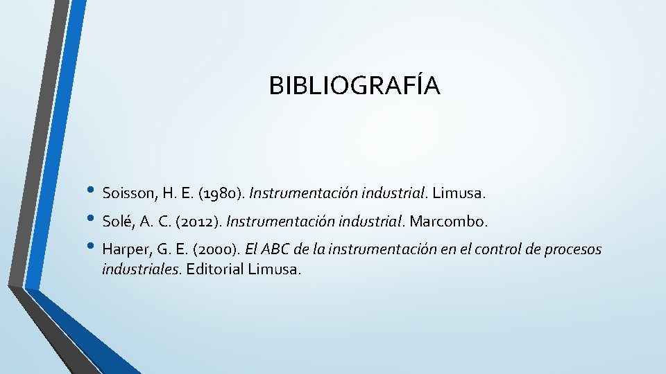 BIBLIOGRAFÍA • Soisson, H. E. (1980). Instrumentación industrial. Limusa. • Solé, A. C. (2012). BIBLIOGRAFÍA • Soisson, H. E. (1980). Instrumentación industrial. Limusa. • Solé, A. C. (2012).