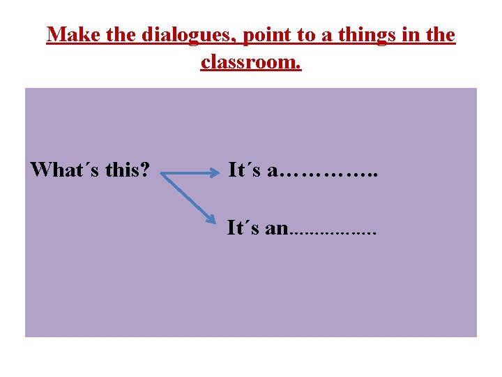 Make the dialogues, point to a things in the classroom. What´s this? It´s a………….