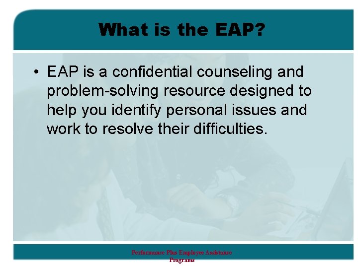 What is the EAP? • EAP is a confidential counseling and problem-solving resource designed