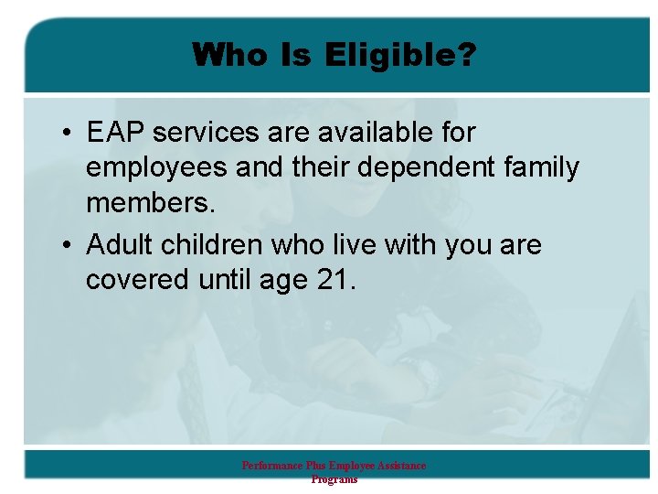 Who Is Eligible? • EAP services are available for employees and their dependent family