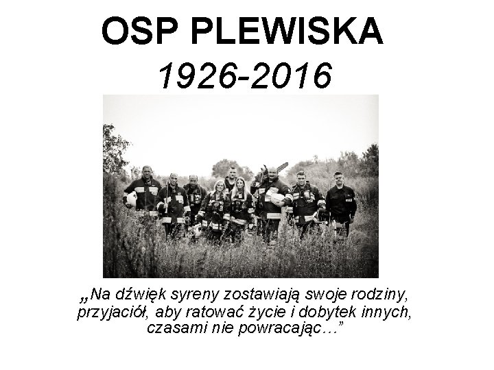 OSP PLEWISKA 1926 -2016 „Na dźwięk syreny zostawiają swoje rodziny, przyjaciół, aby ratować życie