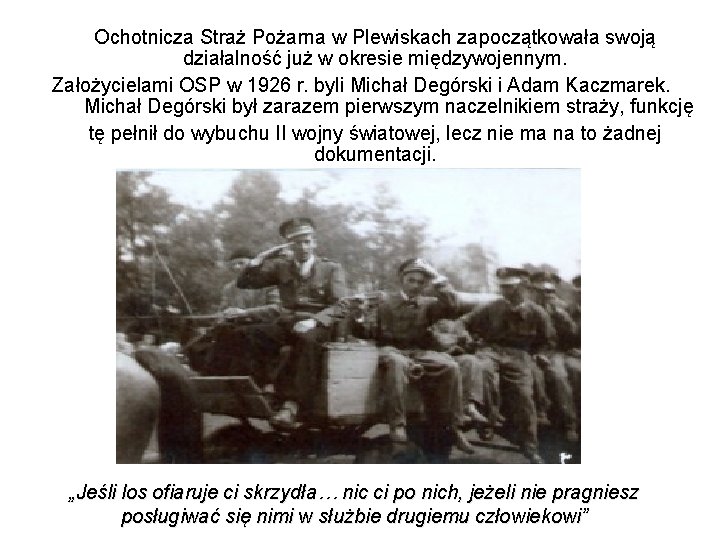 Ochotnicza Straż Pożarna w Plewiskach zapoczątkowała swoją działalność już w okresie międzywojennym. Założycielami OSP