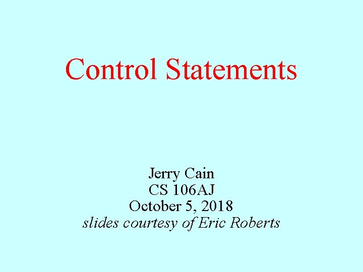 Control Statements Jerry Cain CS 106 AJ October 5, 2018 slides courtesy of Eric