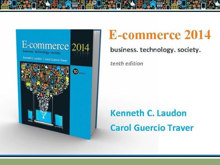 E-commerce 2014 business. technology. society. tenth edition Kenneth C. Laudon Carol Guercio Traver 