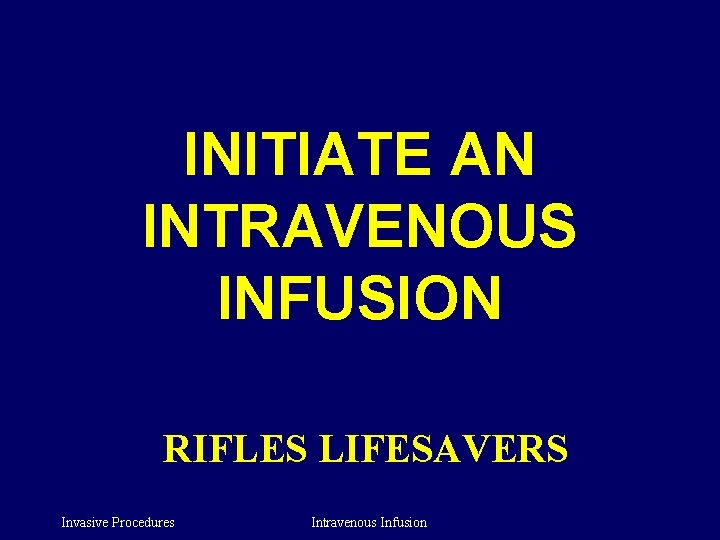 INITIATE AN INTRAVENOUS INFUSION RIFLES LIFESAVERS Invasive Procedures Intravenous Infusion 