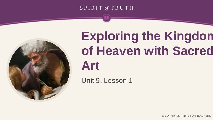 Exploring the Kingdom of Heaven with Sacred Art Unit 9, Lesson 1 © SOPHIA