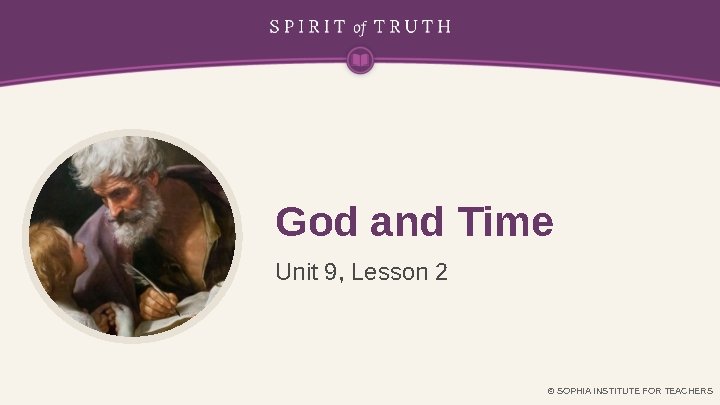 God and Time Unit 9, Lesson 2 © SOPHIA INSTITUTE FOR TEACHERS 