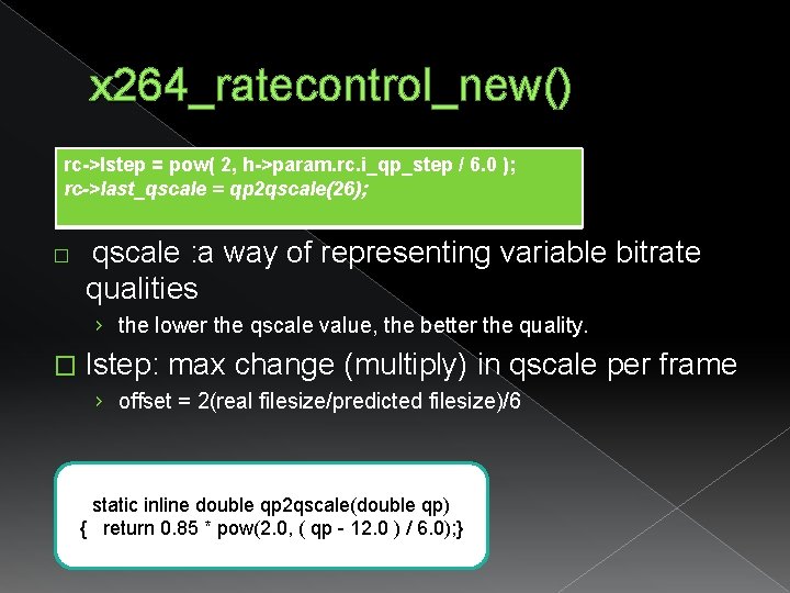 x 264_ratecontrol_new() rc->lstep = pow( 2, h->param. rc. i_qp_step / 6. 0 ); rc->last_qscale x 264_ratecontrol_new() rc->lstep = pow( 2, h->param. rc. i_qp_step / 6. 0 ); rc->last_qscale