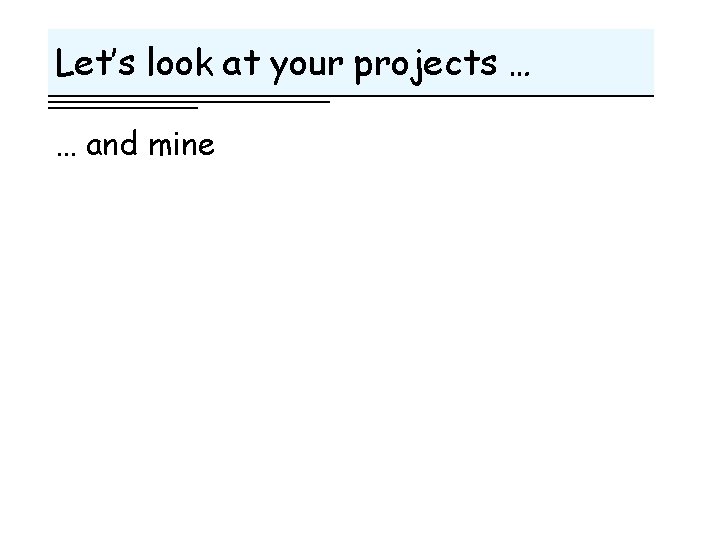 Let’s look at your projects … … and mine 