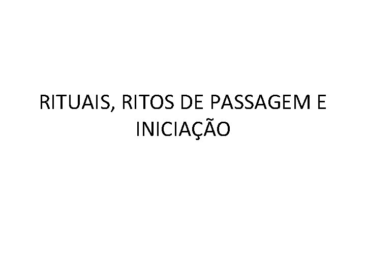 RITUAIS, RITOS DE PASSAGEM E INICIAÇÃO RITUAIS, RITOS DE PASSAGEM E INICIAÇÃO