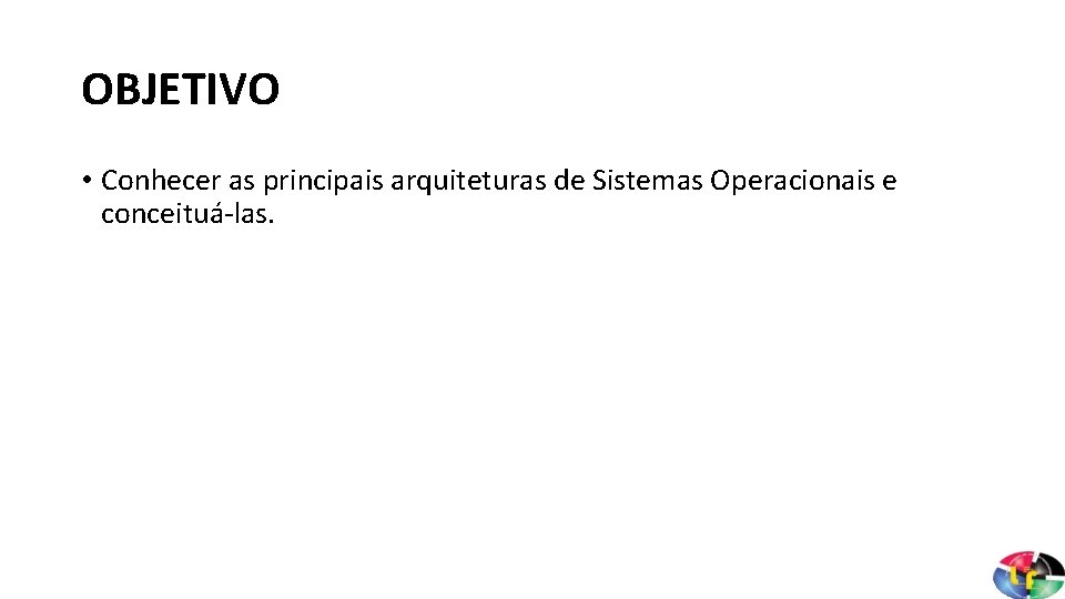 OBJETIVO • Conhecer as principais arquiteturas de Sistemas Operacionais e conceituá-las. 