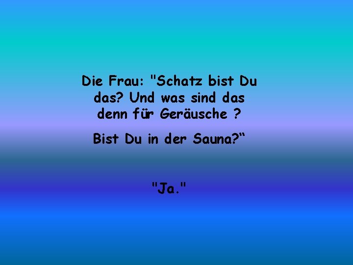 Die Frau: "Schatz bist Du das? Und was sind das denn für Geräusche ?