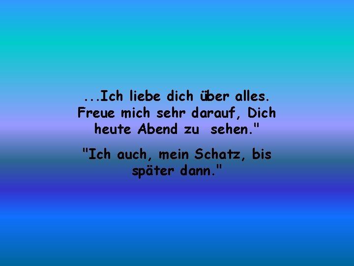 . . . Ich liebe dich über alles. Freue mich sehr darauf, Dich heute