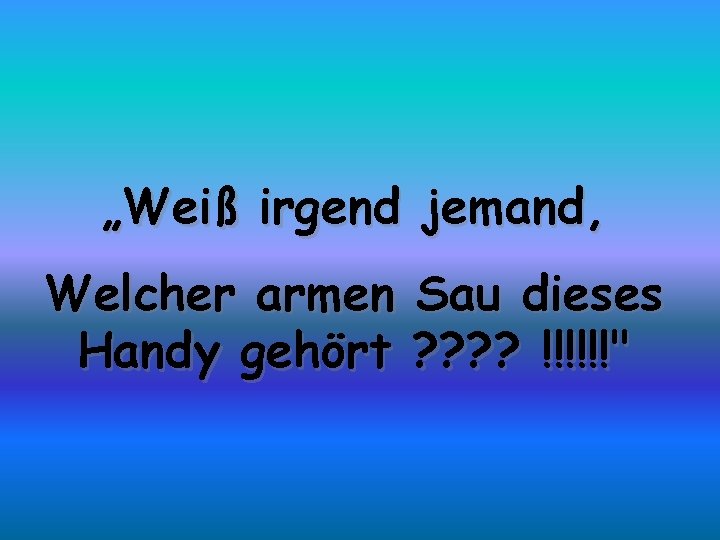 „Weiß irgend jemand, Welcher armen Sau dieses Handy gehört ? ? !!!!!!" 