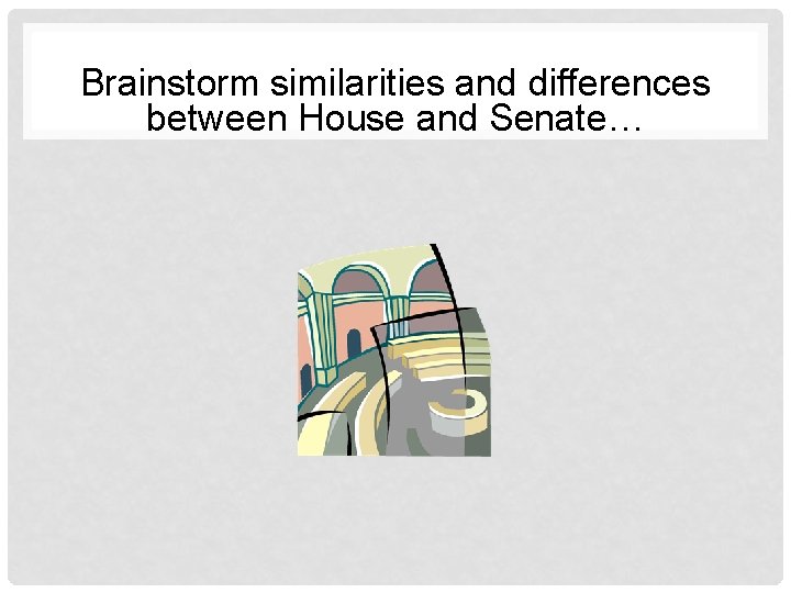 Brainstorm similarities and differences between House and Senate… 