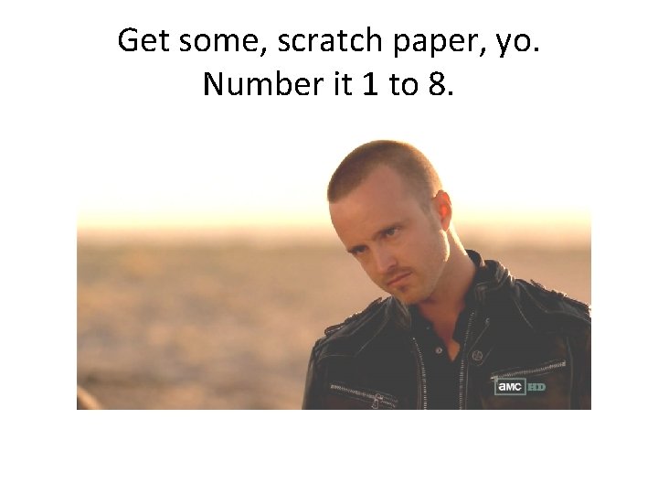 Get some, scratch paper, yo. Number it 1 to 8. 