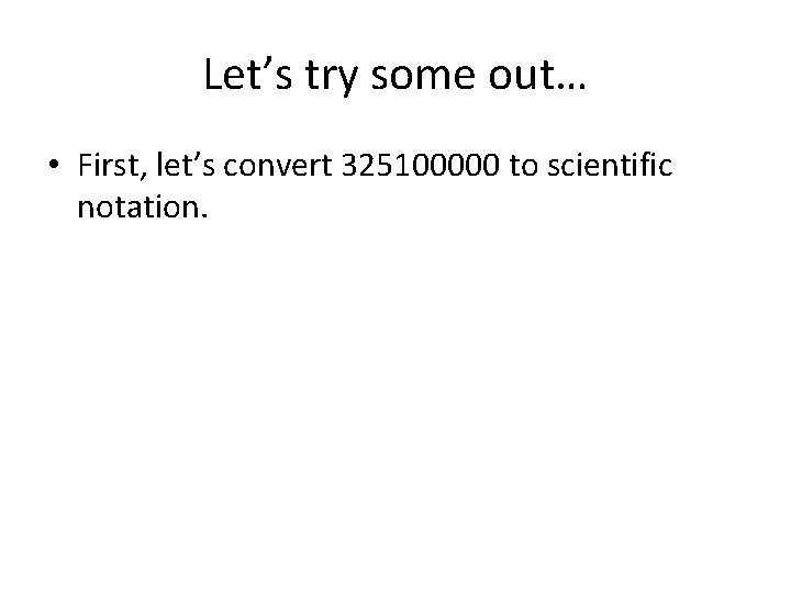 Let’s try some out… • First, let’s convert 325100000 to scientific notation. Let’s try some out… • First, let’s convert 325100000 to scientific notation.