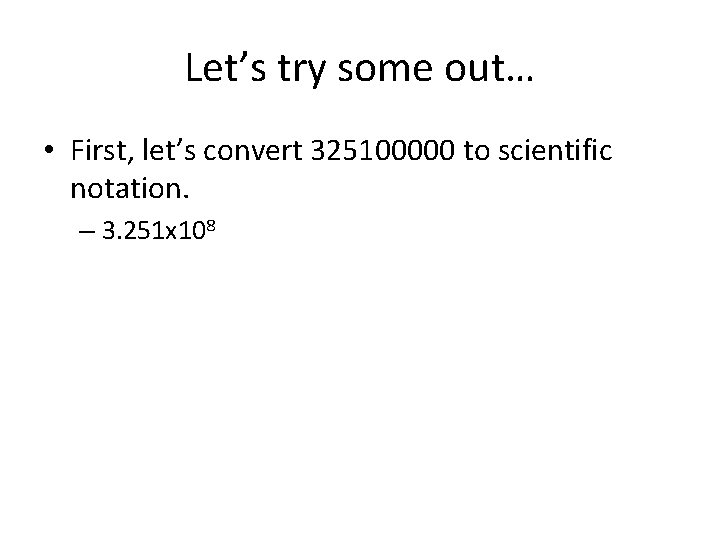 Let’s try some out… • First, let’s convert 325100000 to scientific notation. – 3.